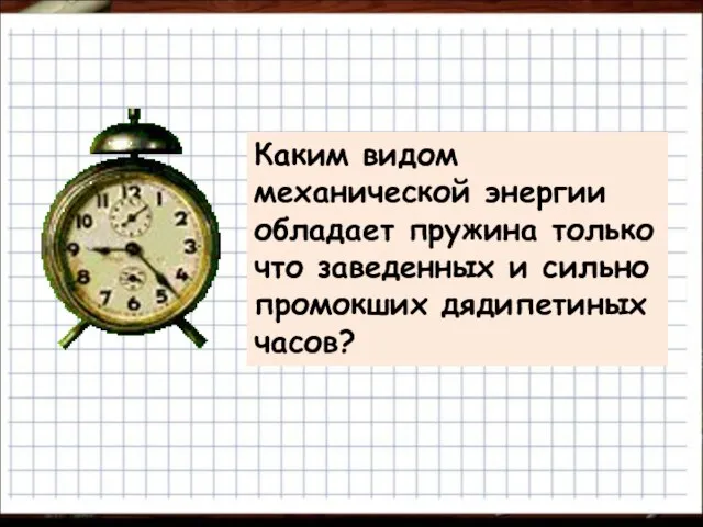 Каким видом механической энергии обладает пружина только что заведенных и сильно промокших дядипетиных часов?