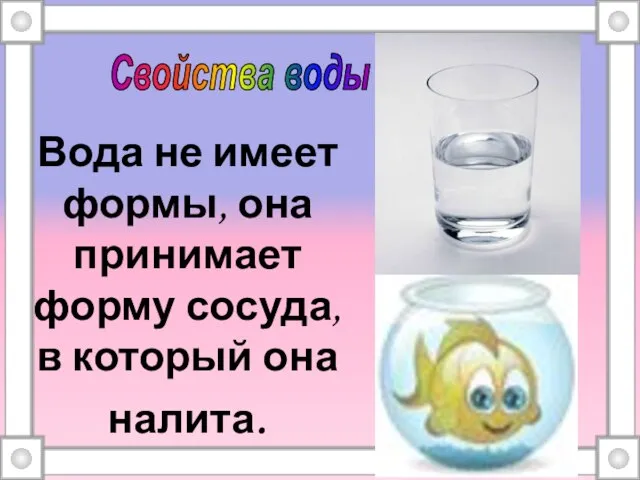 Вода не имеет формы, она принимает форму сосуда, в который она налита. Свойства воды