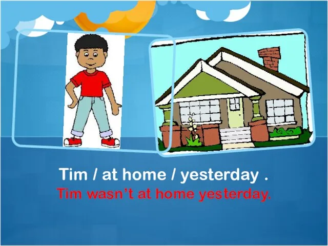 Tim wasn’t at home yesterday. Tim / at home / yesterday .