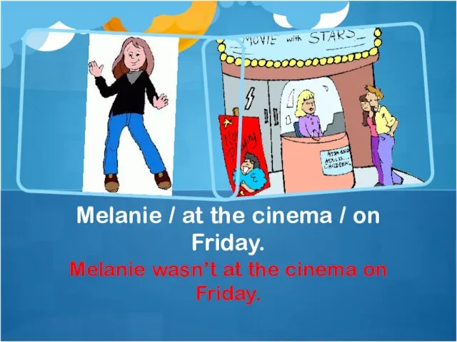 Melanie wasn’t at the cinema on Friday. Melanie / at the cinema / on Friday.