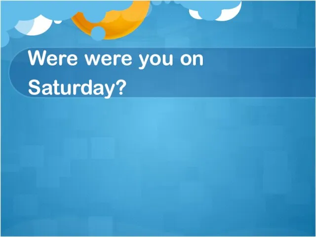 Were were you on Saturday?