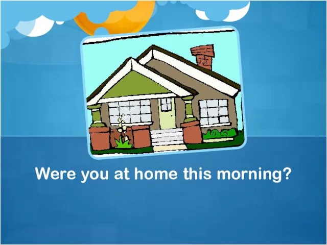 Were you at home this morning?