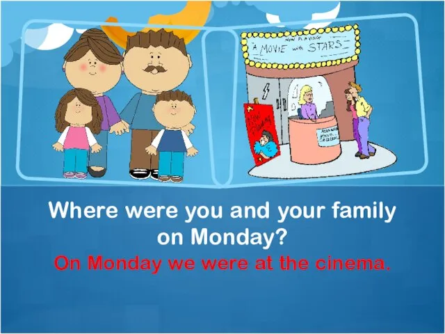 On Monday we were at the cinema. Where were you and your family on Monday?