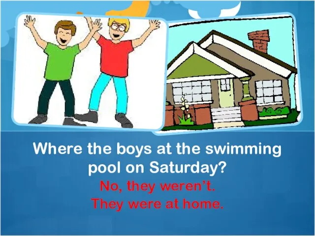 No, they weren’t. They were at home. Where the boys at the swimming pool on Saturday?