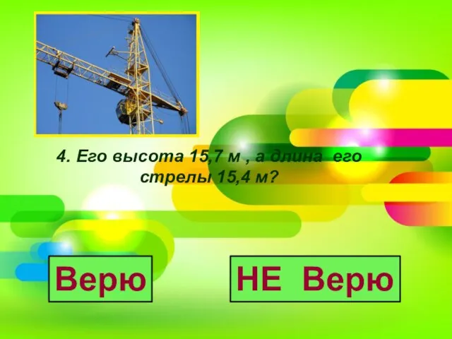 4. Его высота 15,7 м , а длина его стрелы 15,4 м? Верю НЕ Верю