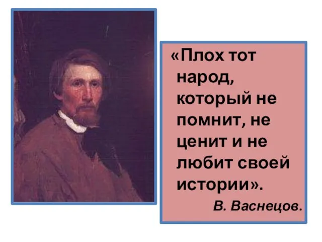 «Плох тот народ, который не помнит, не ценит и не любит своей истории». В. Васнецов.