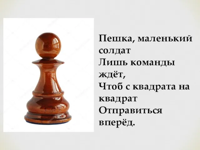 Пешка, маленький солдат Лишь команды ждёт, Чтоб с квадрата на квадрат Отправиться вперёд.