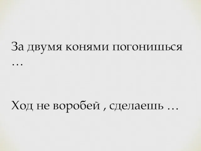 За двумя конями погонишься … Ход не воробей , сделаешь …