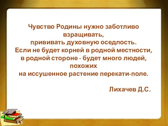 Чувство Родины нужно заботливо взращивать, прививать духовную оседлость. Если не будет