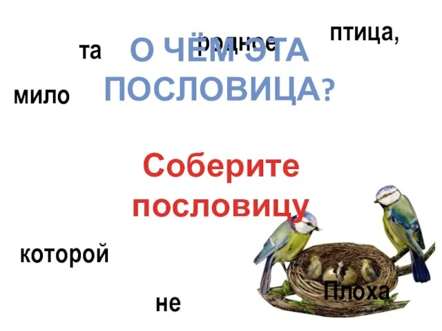 мило гнездо не родное которой птица, та Плоха О ЧЁМ ЭТА ПОСЛОВИЦА? Соберите пословицу