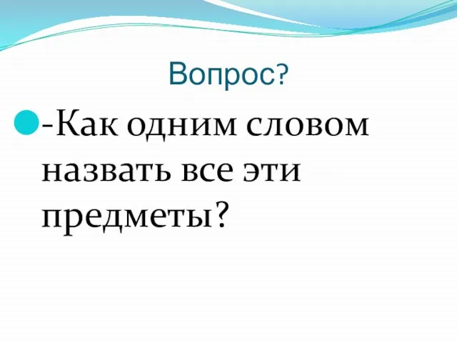 Вопрос? -Как одним словом назвать все эти предметы?