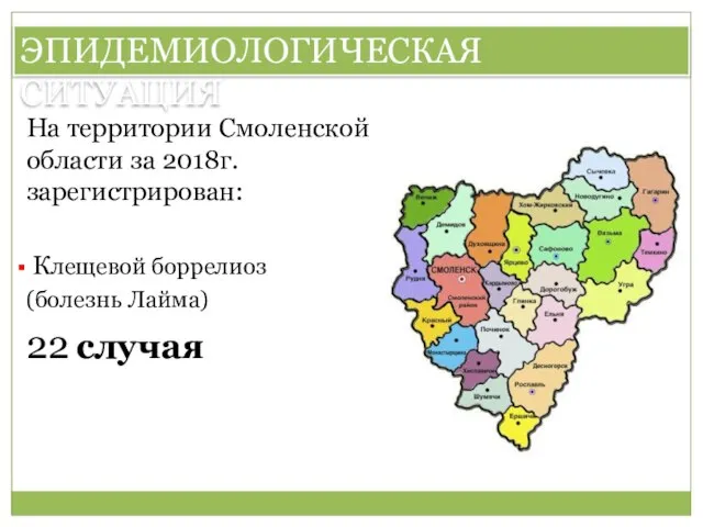 ЭПИДЕМИОЛОГИЧЕСКАЯ СИТУАЦИЯ На территории Смоленской области за 2018г. зарегистрирован: Клещевой боррелиоз (болезнь Лайма) 22 случая