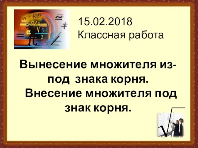 Вынесение множителя из-под знака корня. Внесение множителя под знак корня. 15.02.2018 Классная работа.