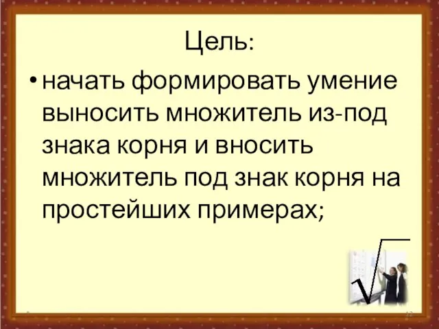 Цель: начать формировать умение выносить множитель из-под знака корня и вносить