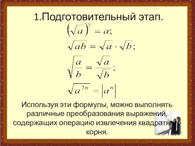 Используя эти формулы, можно выполнять различные преобразования выражений, содержащих операцию извлечения квадратного корня. 1.Подготовительный этап.