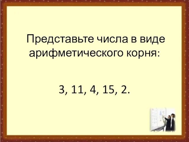 Представьте числа в виде арифметического корня: 3, 11, 4, 15, 2.