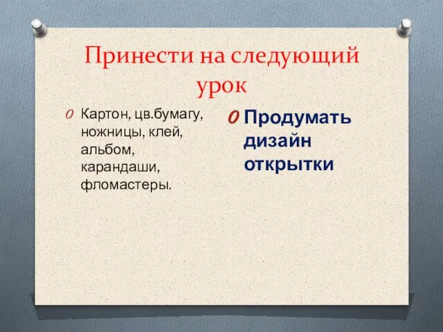 Принести на следующий урок Картон, цв.бумагу, ножницы, клей, альбом, карандаши, фломастеры. Продумать дизайн открытки