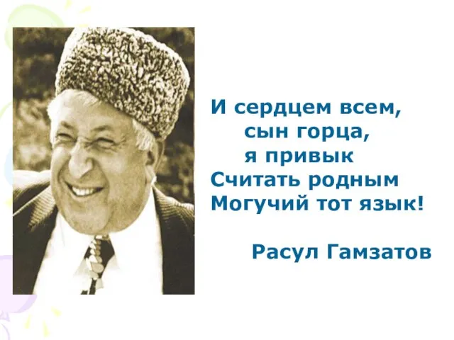 И сердцем всем, сын горца, я привык Считать родным Могучий тот язык! Расул Гамзатов