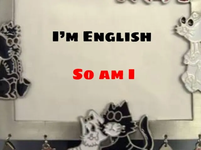 I’m English So am I