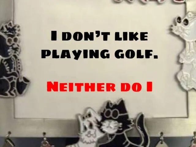 I don’t like playing golf. Neither do I