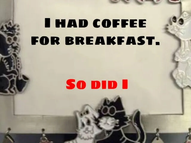 I had coffee for breakfast. So did I