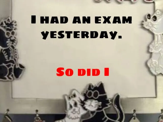 I had an exam yesterday. So did I