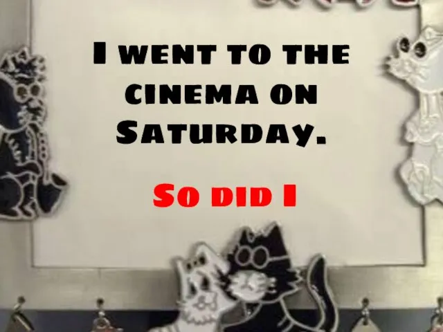 I went to the cinema on Saturday. So did I