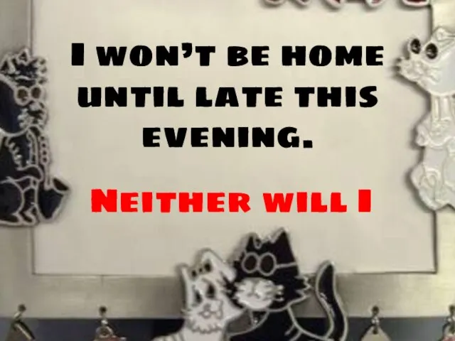 I won’t be home until late this evening. Neither will I