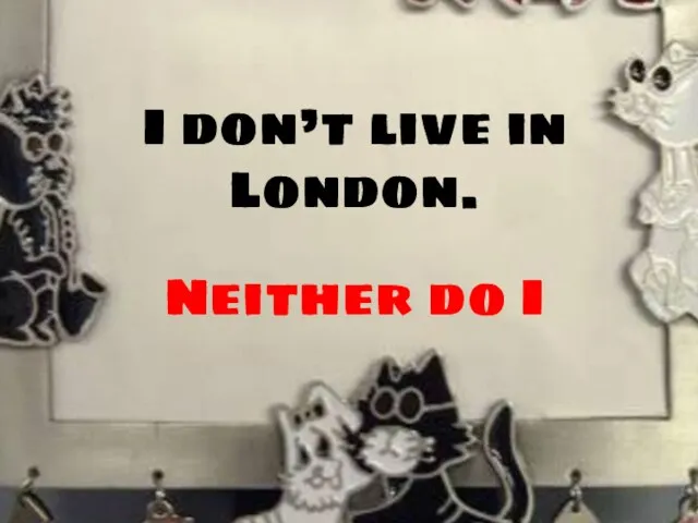 I don’t live in London. Neither do I