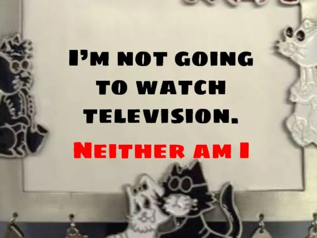 I’m not going to watch television. Neither am I