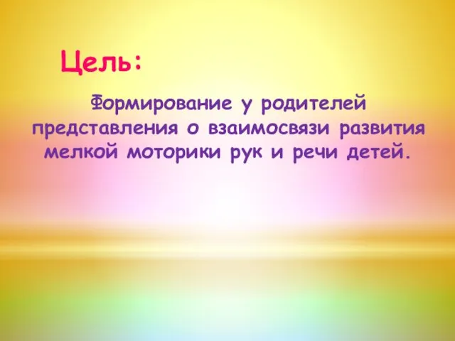 Цель: Формирование у родителей представления о взаимосвязи развития мелкой моторики рук и речи детей.