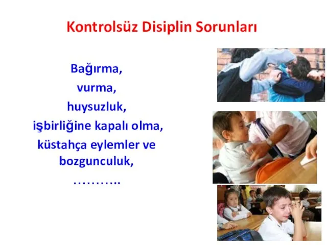 Kontrolsüz Disiplin Sorunları Bağırma, vurma, huysuzluk, işbirliğine kapalı olma, küstahça eylemler ve bozgunculuk, ………..