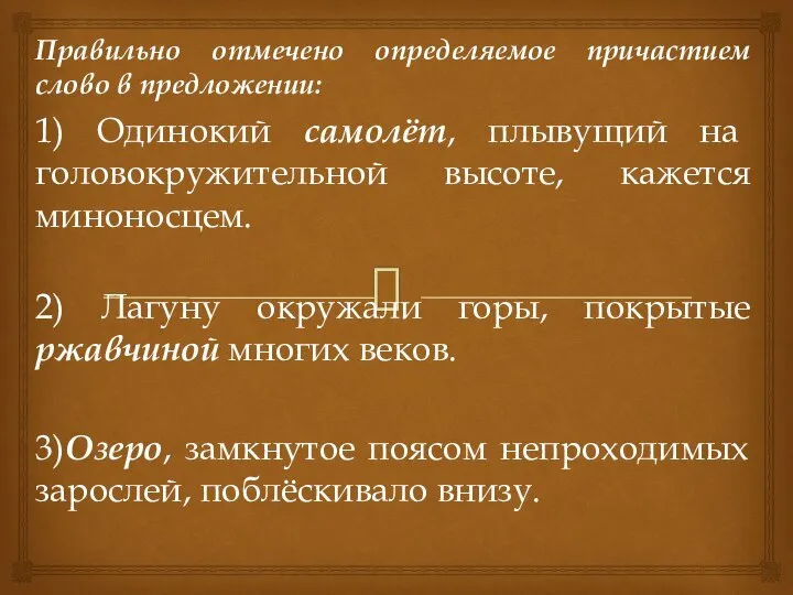 Правильно отмечено определяемое причастием слово в предложении: 1) Одинокий самолёт, плывущий