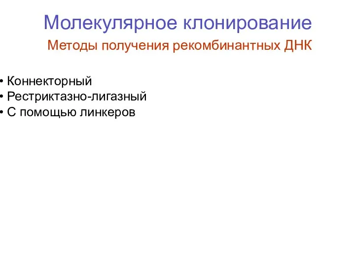 Молекулярное клонирование Методы получения рекомбинантных ДНК Коннекторный Рестриктазно-лигазный С помощью линкеров