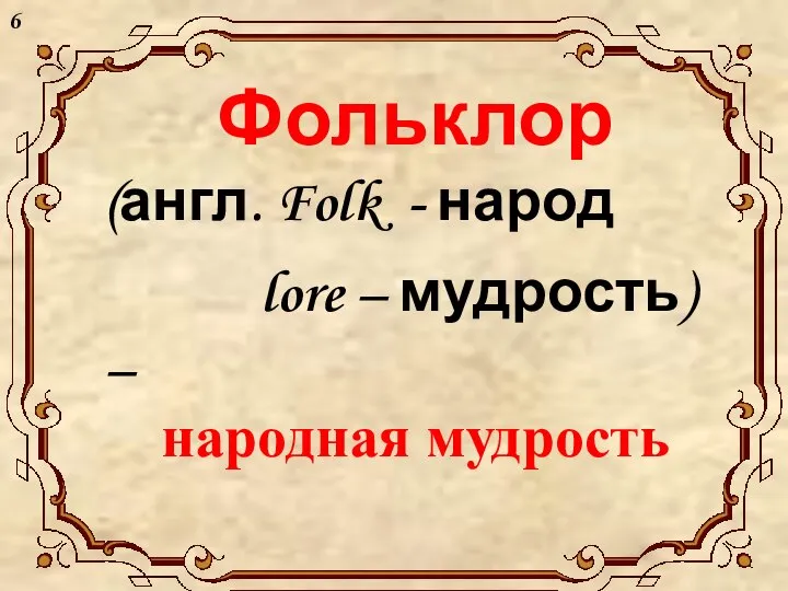 Фольклор (англ. Folk - народ lore – мудрость) – народная мудрость 6