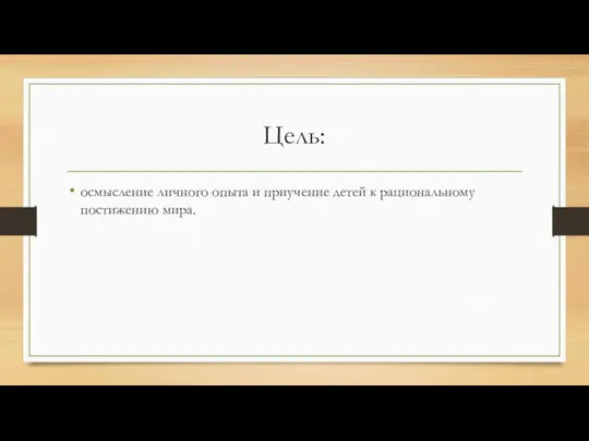 Цель: осмысление личного опыта и приучение детей к рациональному постижению мира.