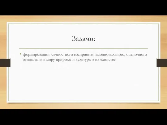 Задачи: формировании личностного восприятия, эмоционального, оценочного отношения к миру природы и культуры в их единстве.