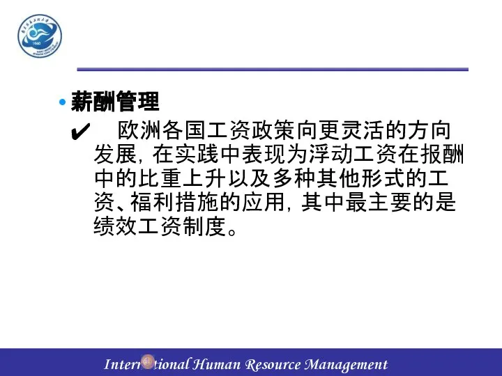 薪酬管理 欧洲各国工资政策向更灵活的方向发展，在实践中表现为浮动工资在报酬中的比重上升以及多种其他形式的工资、福利措施的应用，其中最主要的是绩效工资制度。