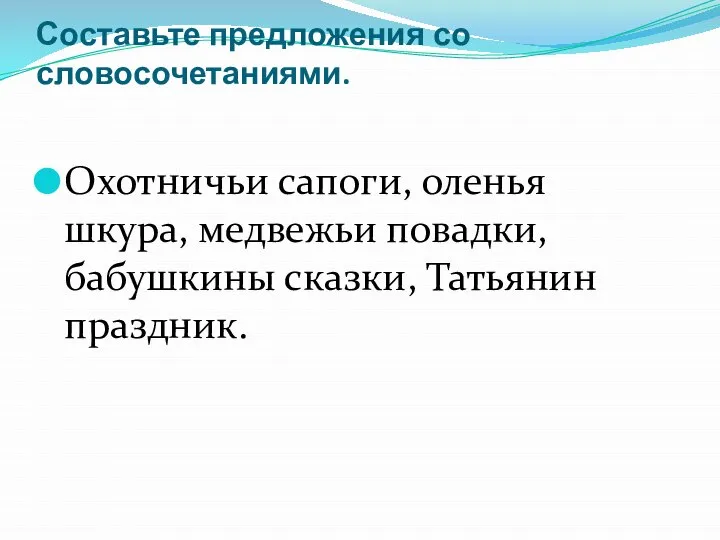 Составьте предложения со словосочетаниями. Охотничьи сапоги, оленья шкура, медвежьи повадки, бабушкины сказки, Татьянин праздник.