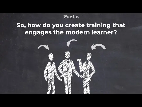 So, how do you create training that engages the modern learner?