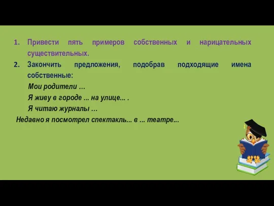 Привести пять примеров собственных и нарицательных существительных. Закончить предложения, подобрав подходящие