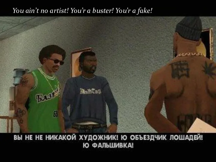 You ain’t no artist! You’r a buster! You’r a fake!