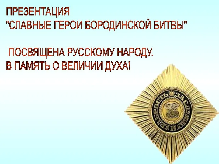 ПРЕЗЕНТАЦИЯ "СЛАВНЫЕ ГЕРОИ БОРОДИНСКОЙ БИТВЫ" ПОСВЯЩЕНА РУССКОМУ НАРОДУ. В ПАМЯТЬ О ВЕЛИЧИИ ДУХА!