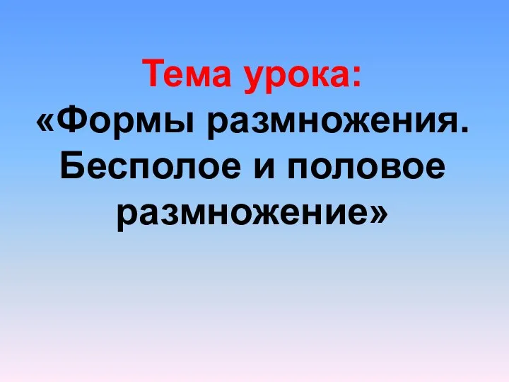 Тема урока: «Формы размножения. Бесполое и половое размножение»