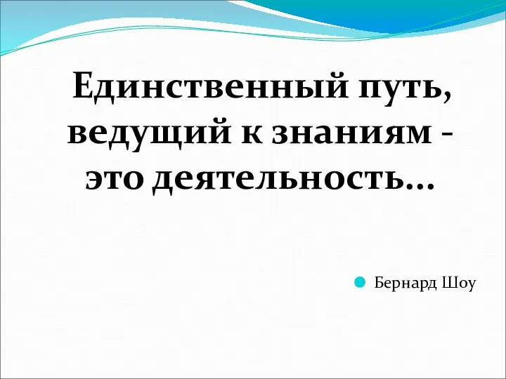 Единственный путь, ведущий к знаниям - это деятельность... Бернард Шоу