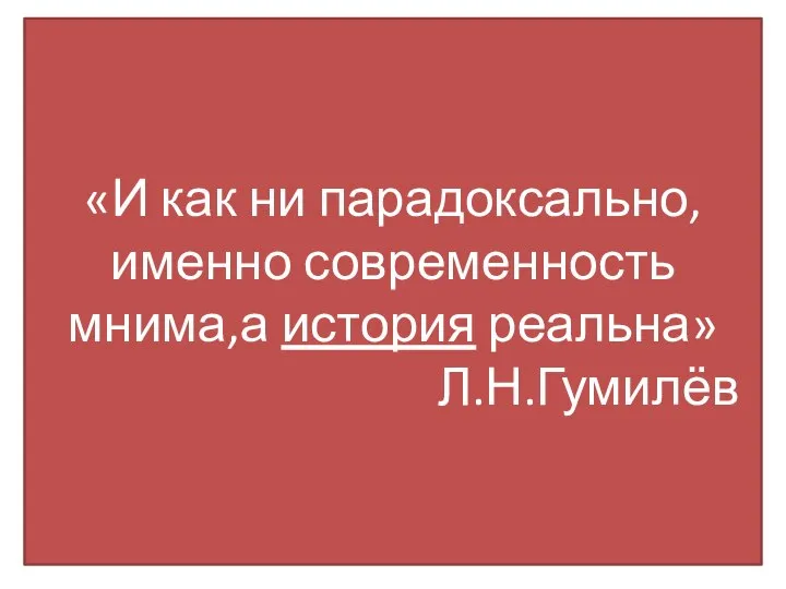 «И как ни парадоксально, именно современность мнима,а история реальна» Л.Н.Гумилёв