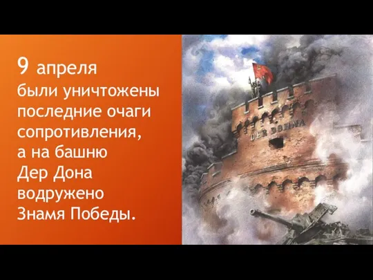 9 апреля были уничтожены последние очаги сопротивления, а на башню Дер Дона водружено Знамя Победы.