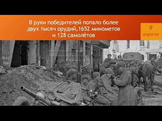 В руки победителей попало более двух тысяч орудий,1652 минометов и 128 самолётов 9 апреля