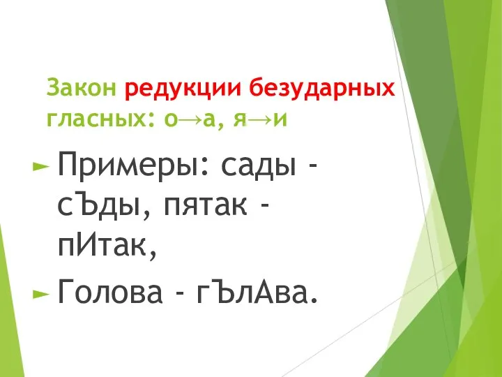 Закон редукции безударных гласных: о→а, я→и Примеры: сады -сЪды, пятак - пИтак, Голова - гЪлАва.