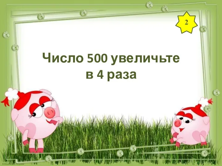 2 Число 500 увеличьте в 4 раза